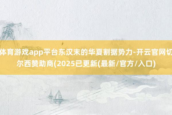 体育游戏app平台东汉末的华夏割据势力-开云官网切尔西赞助商(2025已更新(最新/官方/入口)