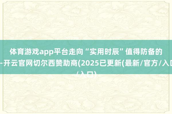 体育游戏app平台　　走向“实用时辰”　　值得防备的是-开云官网切尔西赞助商(2025已更新(最新/官方/入口)