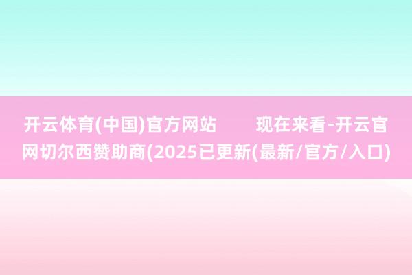开云体育(中国)官方网站        现在来看-开云官网切尔西赞助商(2025已更新(最新/官方/入口)