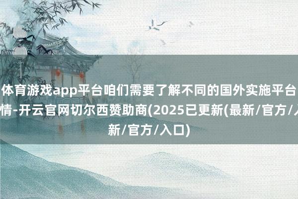 体育游戏app平台咱们需要了解不同的国外实施平台的性情-开云官网切尔西赞助商(2025已更新(最新/官方/入口)