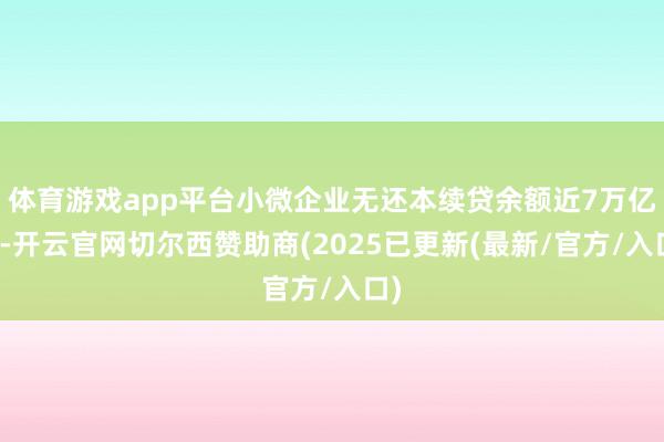 体育游戏app平台小微企业无还本续贷余额近7万亿元-开云官网切尔西赞助商(2025已更新(最新/官方/入口)