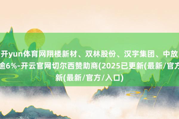 开yun体育网翔楼新材、双林股份、汉宇集团、中放肆德涨逾6%-开云官网切尔西赞助商(2025已更新(最新/官方/入口)