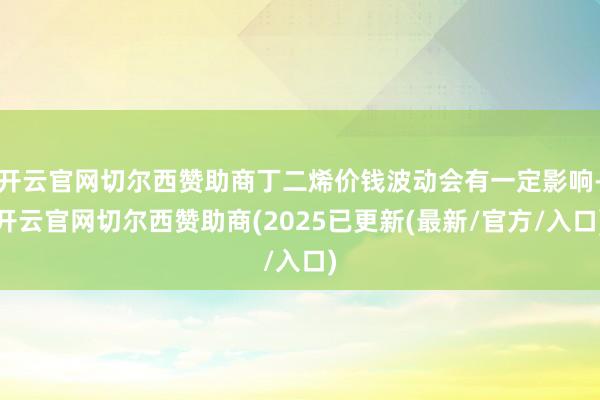 开云官网切尔西赞助商丁二烯价钱波动会有一定影响-开云官网切尔西赞助商(2025已更新(最新/官方/入口)