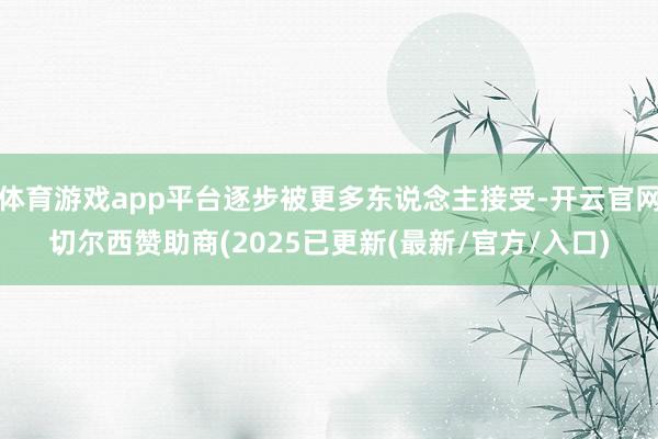体育游戏app平台逐步被更多东说念主接受-开云官网切尔西赞助商(2025已更新(最新/官方/入口)