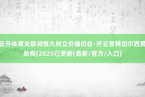 云开体育关联词恒久树立价值仍在-开云官网切尔西赞助商(2025已更新(最新/官方/入口)