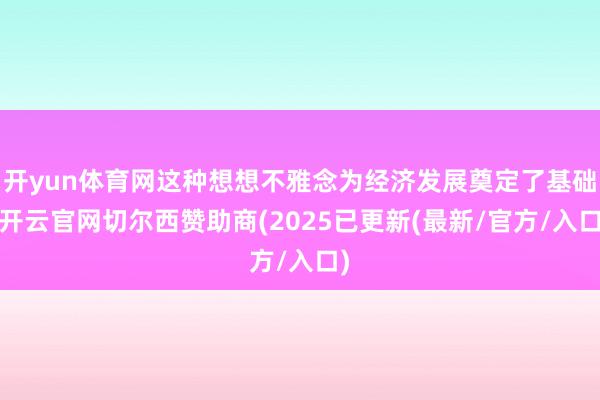 开yun体育网这种想想不雅念为经济发展奠定了基础-开云官网切尔西赞助商(2025已更新(最新/官方/入口)