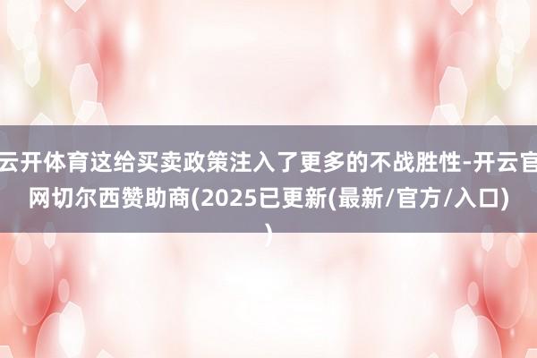 云开体育这给买卖政策注入了更多的不战胜性-开云官网切尔西赞助商(2025已更新(最新/官方/入口)