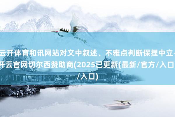 云开体育和讯网站对文中叙述、不雅点判断保捏中立-开云官网切尔西赞助商(2025已更新(最新/官方/入口)