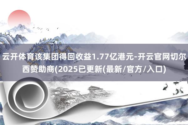 云开体育该集团得回收益1.77亿港元-开云官网切尔西赞助商(2025已更新(最新/官方/入口)