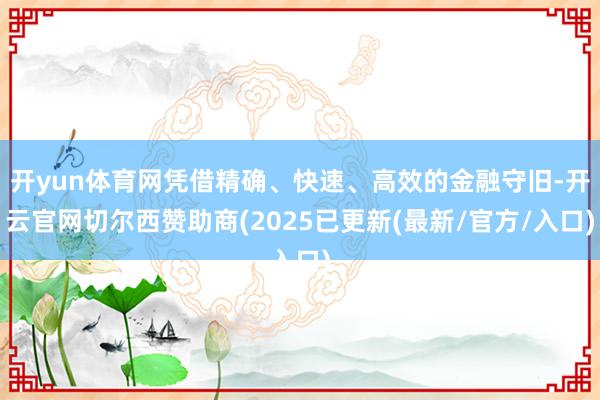 开yun体育网凭借精确、快速、高效的金融守旧-开云官网切尔西赞助商(2025已更新(最新/官方/入口)