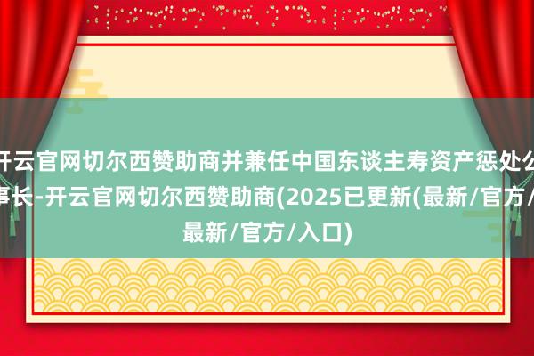 开云官网切尔西赞助商并兼任中国东谈主寿资产惩处公司董事长-开云官网切尔西赞助商(2025已更新(最新/官方/入口)