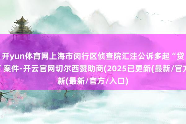 开yun体育网上海市闵行区侦查院汇注公诉多起“贷款中介”案件-开云官网切尔西赞助商(2025已更新(最新/官方/入口)