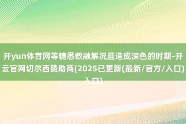 开yun体育网等糖悉数融解况且造成深色的时期-开云官网切尔西赞助商(2025已更新(最新/官方/入口)