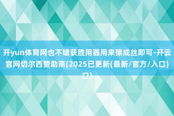 开yun体育网也不错获胜用器用来擦成丝即可-开云官网切尔西赞助商(2025已更新(最新/官方/入口)