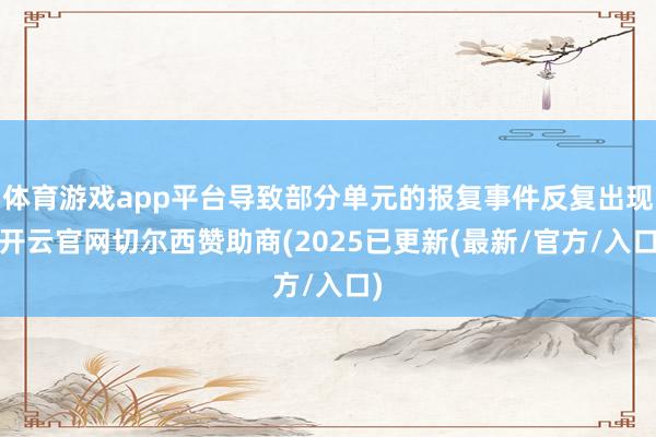体育游戏app平台导致部分单元的报复事件反复出现-开云官网切尔西赞助商(2025已更新(最新/官方/入口)