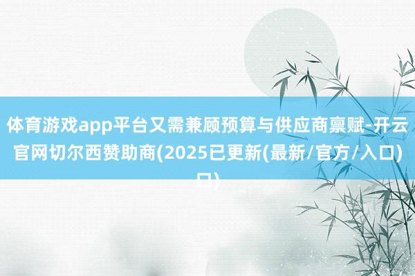 体育游戏app平台又需兼顾预算与供应商禀赋-开云官网切尔西赞助商(2025已更新(最新/官方/入口)