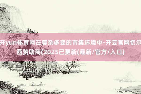 开yun体育网在复杂多变的市集环境中-开云官网切尔西赞助商(2025已更新(最新/官方/入口)