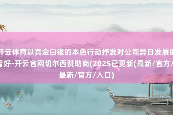 开云体育以真金白银的本色行动抒发对公司异日发展的坚忍看好-开云官网切尔西赞助商(2025已更新(最新/官方/入口)
