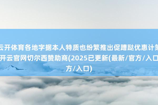 云开体育各地字据本人特质也纷繁推出促蹧跶优惠计策-开云官网切尔西赞助商(2025已更新(最新/官方/入口)