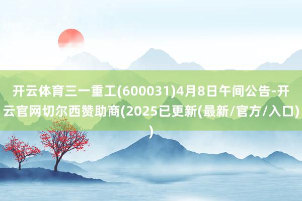 开云体育三一重工(600031)4月8日午间公告-开云官网切尔西赞助商(2025已更新(最新/官方/入口)
