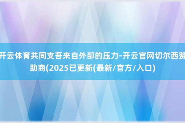 开云体育共同支吾来自外部的压力-开云官网切尔西赞助商(2025已更新(最新/官方/入口)