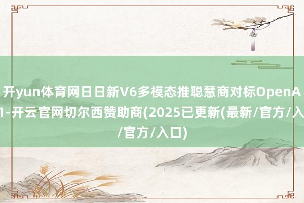 开yun体育网日日新V6多模态推聪慧商对标OpenAI o1-开云官网切尔西赞助商(2025已更新(最新/官方/入口)