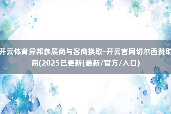 开云体育异邦参展商与客商换取-开云官网切尔西赞助商(2025已更新(最新/官方/入口)