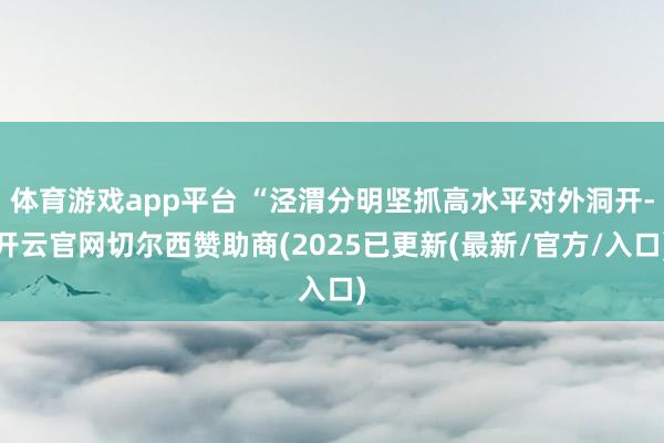 体育游戏app平台 “泾渭分明坚抓高水平对外洞开-开云官网切尔西赞助商(2025已更新(最新/官方/入口)