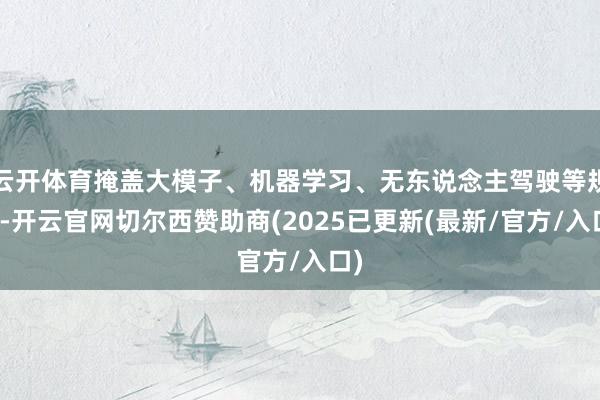云开体育掩盖大模子、机器学习、无东说念主驾驶等规模-开云官网切尔西赞助商(2025已更新(最新/官方/入口)