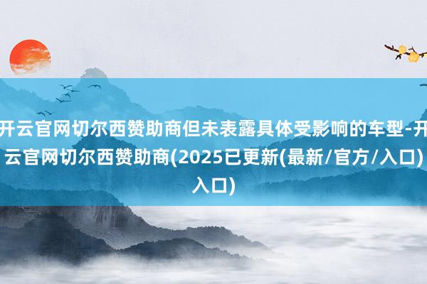 开云官网切尔西赞助商但未表露具体受影响的车型-开云官网切尔西赞助商(2025已更新(最新/官方/入口)
