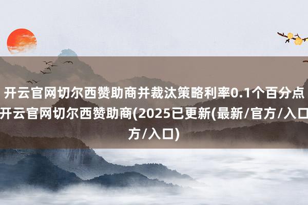 开云官网切尔西赞助商并裁汰策略利率0.1个百分点-开云官网切尔西赞助商(2025已更新(最新/官方/入口)