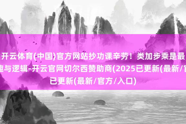 开云体育(中国)官方网站抄功课辛劳!类加步乘是最底层的旨趣与逻辑-开云官网切尔西赞助商(2025已更新(最新/官方/入口)