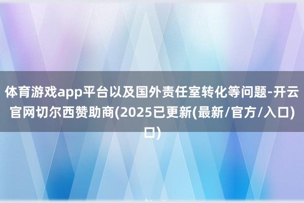 体育游戏app平台以及国外责任室转化等问题-开云官网切尔西赞助商(2025已更新(最新/官方/入口)