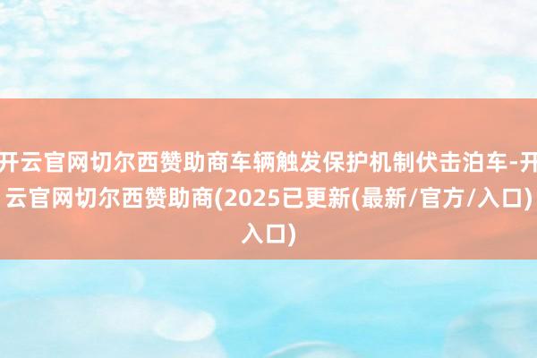 开云官网切尔西赞助商车辆触发保护机制伏击泊车-开云官网切尔西赞助商(2025已更新(最新/官方/入口)