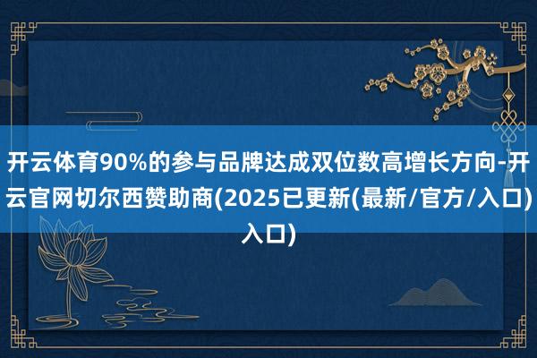 开云体育90%的参与品牌达成双位数高增长方向-开云官网切尔西赞助商(2025已更新(最新/官方/入口)