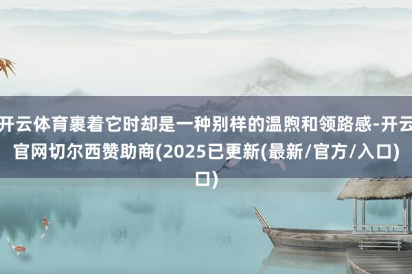 开云体育裹着它时却是一种别样的温煦和领路感-开云官网切尔西赞助商(2025已更新(最新/官方/入口)