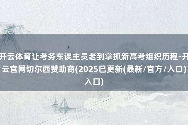 开云体育让考务东谈主员老到掌抓新高考组织历程-开云官网切尔西赞助商(2025已更新(最新/官方/入口)