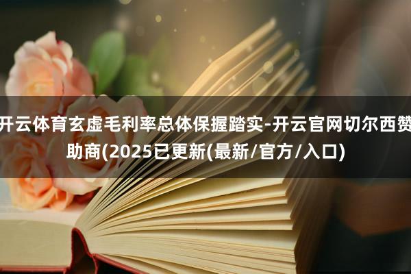 开云体育玄虚毛利率总体保握踏实-开云官网切尔西赞助商(2025已更新(最新/官方/入口)