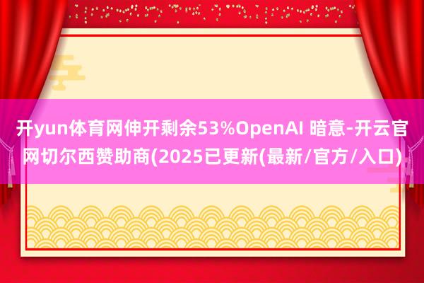 开yun体育网伸开剩余53%OpenAI 暗意-开云官网切尔西赞助商(2025已更新(最新/官方/入口)