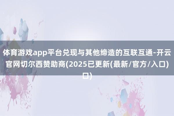 体育游戏app平台兑现与其他缔造的互联互通-开云官网切尔西赞助商(2025已更新(最新/官方/入口)