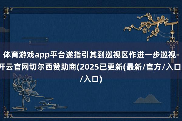 体育游戏app平台遂指引其到巡视区作进一步巡视-开云官网切尔西赞助商(2025已更新(最新/官方/入口)