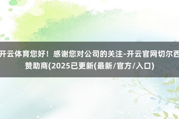 开云体育您好！感谢您对公司的关注-开云官网切尔西赞助商(2025已更新(最新/官方/入口)