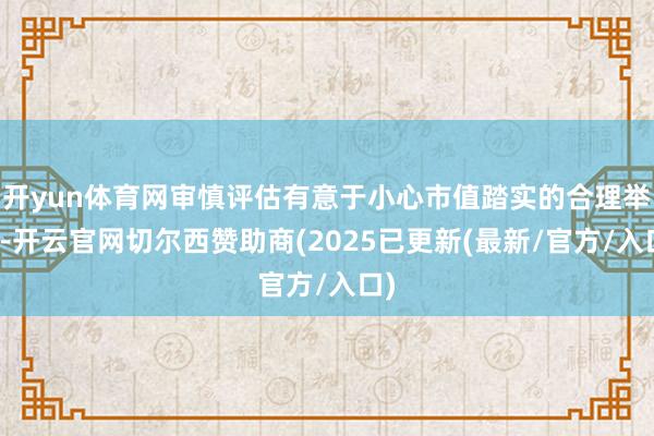 开yun体育网审慎评估有意于小心市值踏实的合理举措-开云官网切尔西赞助商(2025已更新(最新/官方/入口)