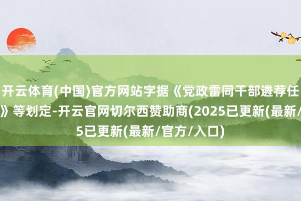 开云体育(中国)官方网站字据《党政雷同干部遴荐任用使命条例》等划定-开云官网切尔西赞助商(2025已更新(最新/官方/入口)