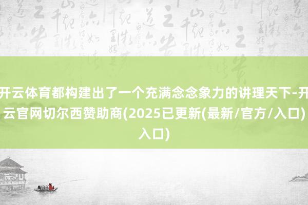 开云体育都构建出了一个充满念念象力的讲理天下-开云官网切尔西赞助商(2025已更新(最新/官方/入口)