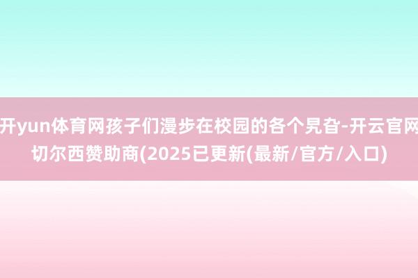 开yun体育网孩子们漫步在校园的各个旯旮-开云官网切尔西赞助商(2025已更新(最新/官方/入口)