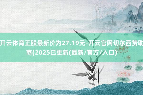 开云体育正股最新价为27.19元-开云官网切尔西赞助商(2025已更新(最新/官方/入口)