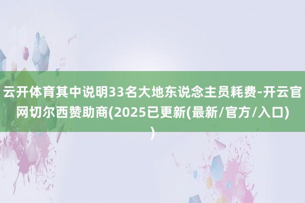 云开体育其中说明33名大地东说念主员耗费-开云官网切尔西赞助商(2025已更新(最新/官方/入口)