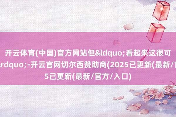开云体育(中国)官方网站但&ldquo;看起来这很可能会发生&rdquo;-开云官网切尔西赞助商(2025已更新(最新/官方/入口)