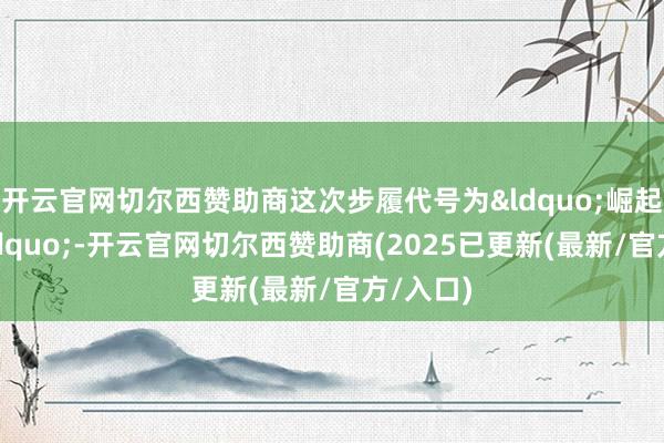 开云官网切尔西赞助商这次步履代号为&ldquo;崛起之狮&rdquo;-开云官网切尔西赞助商(2025已更新(最新/官方/入口)